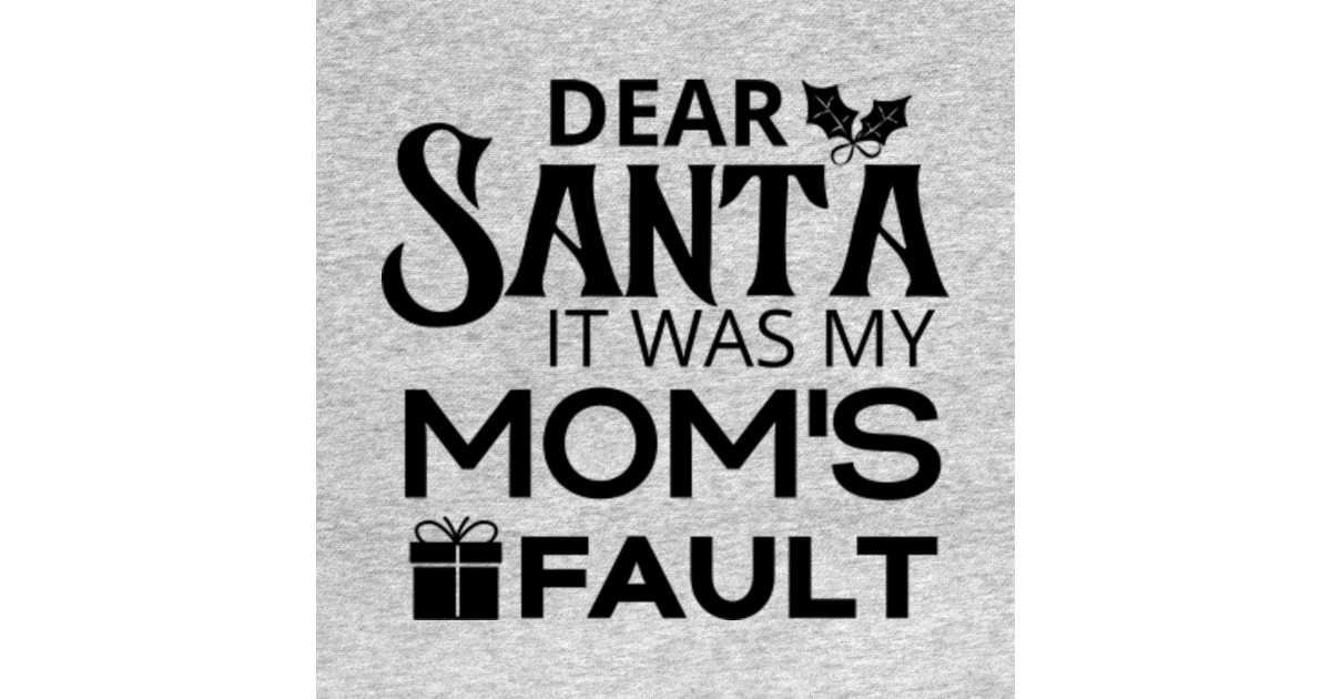 Dear Santa It Was My Moms Fault Dear Santa It Was My Moms Fault T